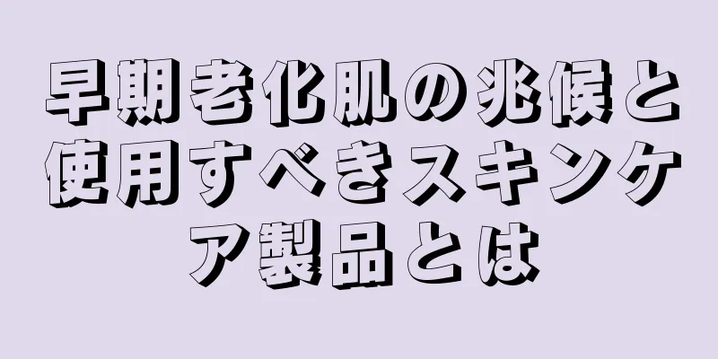 早期老化肌の兆候と使用すべきスキンケア製品とは
