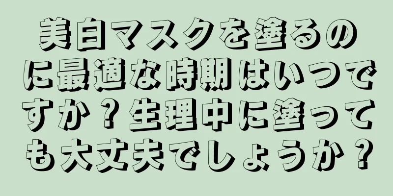 美白マスクを塗るのに最適な時期はいつですか？生理中に塗っても大丈夫でしょうか？