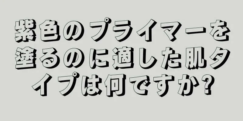 紫色のプライマーを塗るのに適した肌タイプは何ですか?