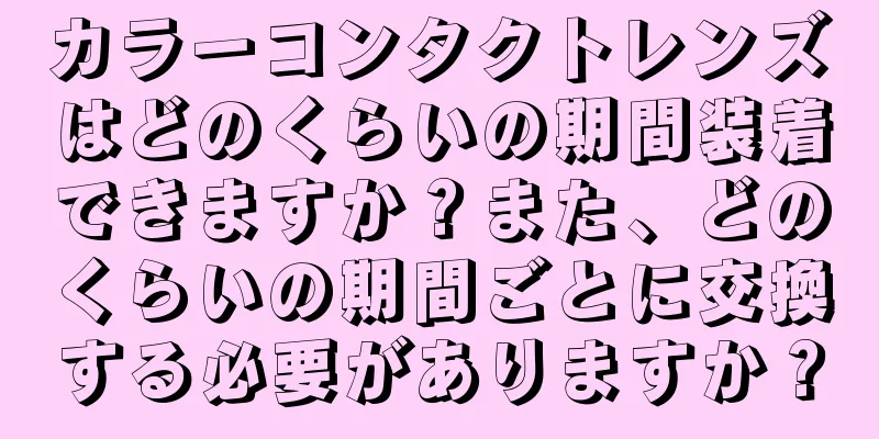 カラーコンタクトレンズはどのくらいの期間装着できますか？また、どのくらいの期間ごとに交換する必要がありますか？