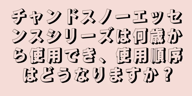 チャンドスノーエッセンスシリーズは何歳から使用でき、使用順序はどうなりますか？