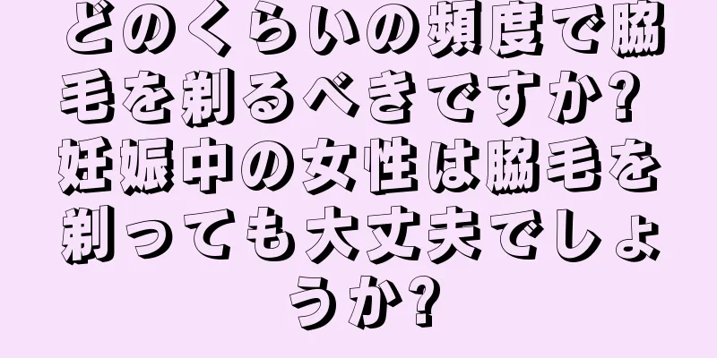 どのくらいの頻度で脇毛を剃るべきですか? 妊娠中の女性は脇毛を剃っても大丈夫でしょうか?