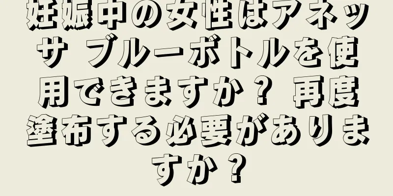 妊娠中の女性はアネッサ ブルーボトルを使用できますか？ 再度塗布する必要がありますか？