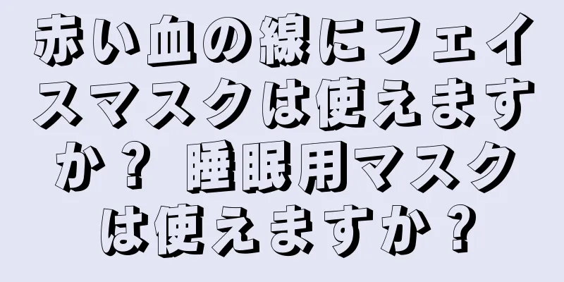 赤い血の線にフェイスマスクは使えますか？ 睡眠用マスクは使えますか？