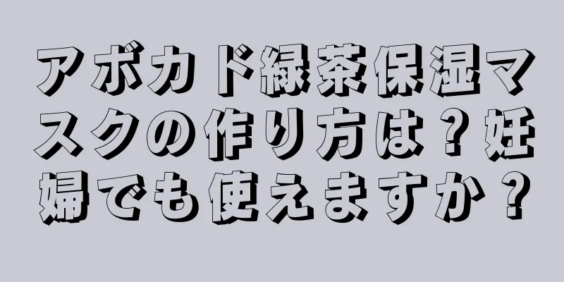 アボカド緑茶保湿マスクの作り方は？妊婦でも使えますか？