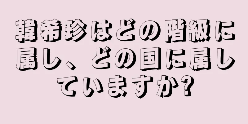 韓希珍はどの階級に属し、どの国に属していますか?