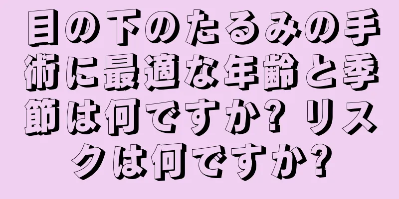 目の下のたるみの手術に最適な年齢と季節は何ですか? リスクは何ですか?