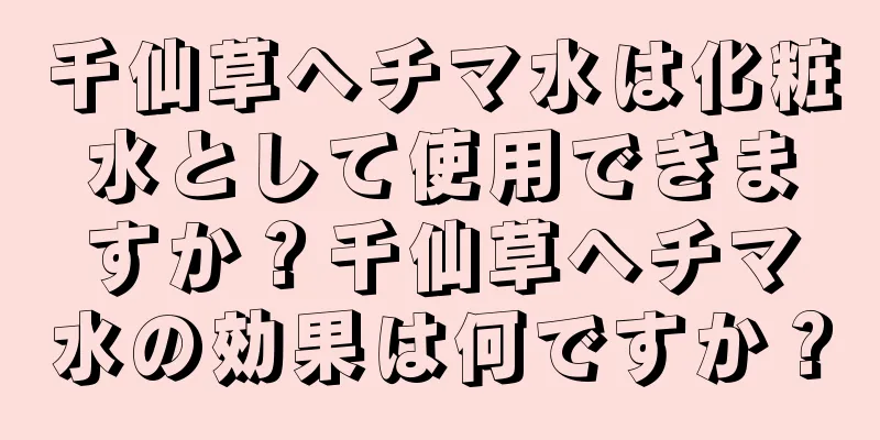 千仙草ヘチマ水は化粧水として使用できますか？千仙草ヘチマ水の効果は何ですか？