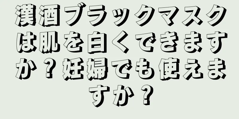 漢酒ブラックマスクは肌を白くできますか？妊婦でも使えますか？