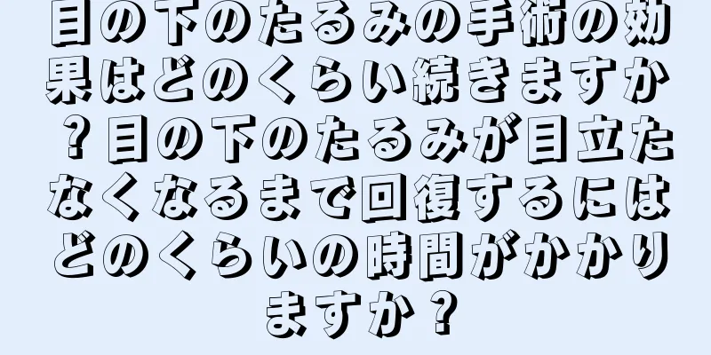 目の下のたるみの手術の効果はどのくらい続きますか？目の下のたるみが目立たなくなるまで回復するにはどのくらいの時間がかかりますか？