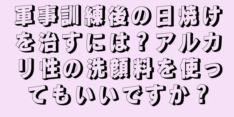 軍事訓練後の日焼けを治すには？アルカリ性の洗顔料を使ってもいいですか？