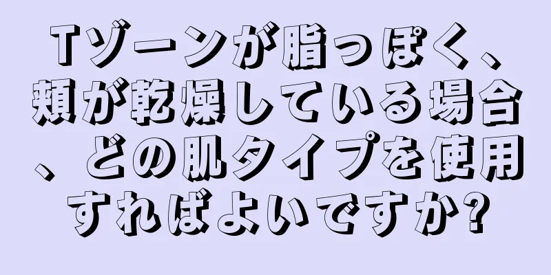 Tゾーンが脂っぽく、頬が乾燥している場合、どの肌タイプを使用すればよいですか?