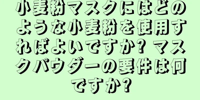 小麦粉マスクにはどのような小麦粉を使用すればよいですか? マスクパウダーの要件は何ですか?