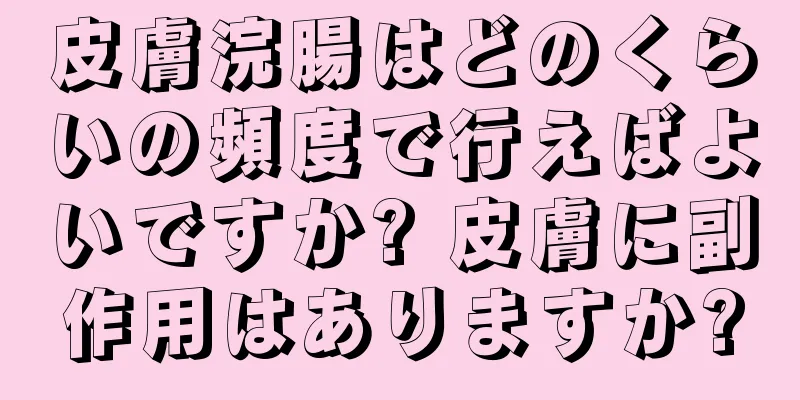 皮膚浣腸はどのくらいの頻度で行えばよいですか? 皮膚に副作用はありますか?