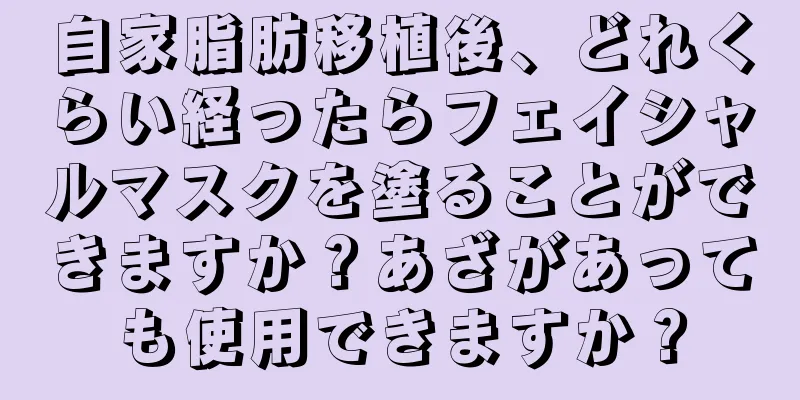 自家脂肪移植後、どれくらい経ったらフェイシャルマスクを塗ることができますか？あざがあっても使用できますか？