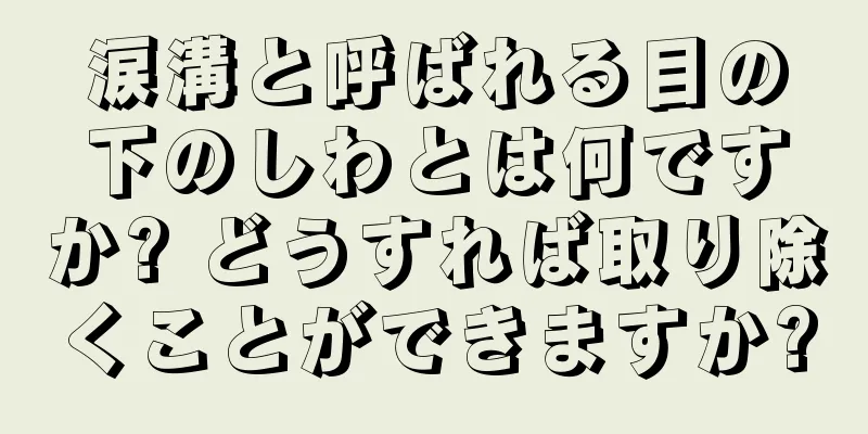 涙溝と呼ばれる目の下のしわとは何ですか? どうすれば取り除くことができますか?