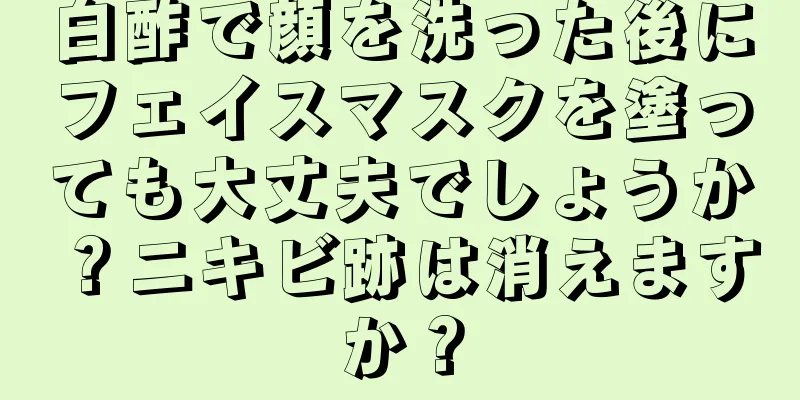 白酢で顔を洗った後にフェイスマスクを塗っても大丈夫でしょうか？ニキビ跡は消えますか？