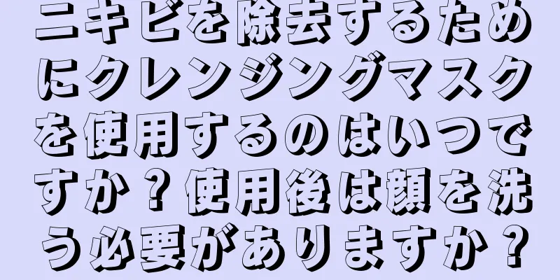 ニキビを除去するためにクレンジングマスクを使用するのはいつですか？使用後は顔を洗う必要がありますか？