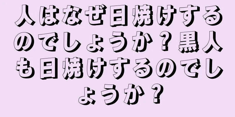 人はなぜ日焼けするのでしょうか？黒人も日焼けするのでしょうか？