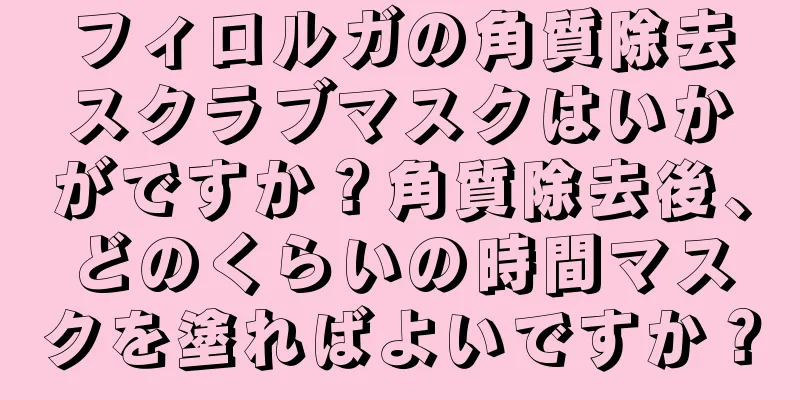 フィロルガの角質除去スクラブマスクはいかがですか？角質除去後、どのくらいの時間マスクを塗ればよいですか？