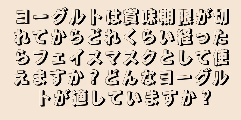 ヨーグルトは賞味期限が切れてからどれくらい経ったらフェイスマスクとして使えますか？どんなヨーグルトが適していますか？