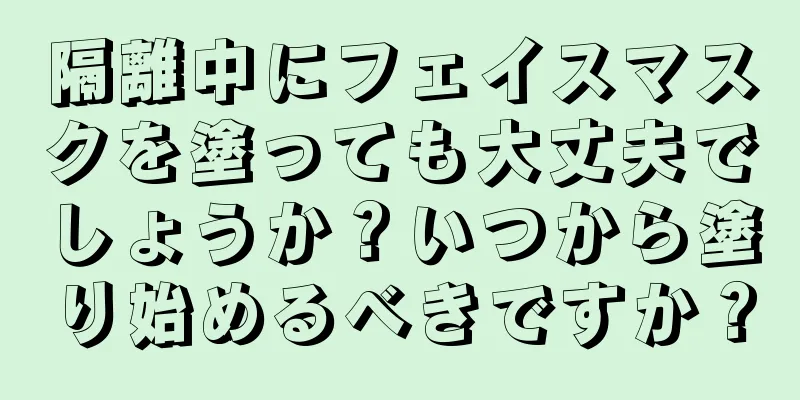 隔離中にフェイスマスクを塗っても大丈夫でしょうか？いつから塗り始めるべきですか？