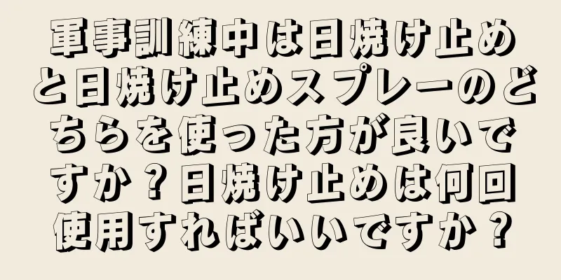 軍事訓練中は日焼け止めと日焼け止めスプレーのどちらを使った方が良いですか？日焼け止めは何回使用すればいいですか？