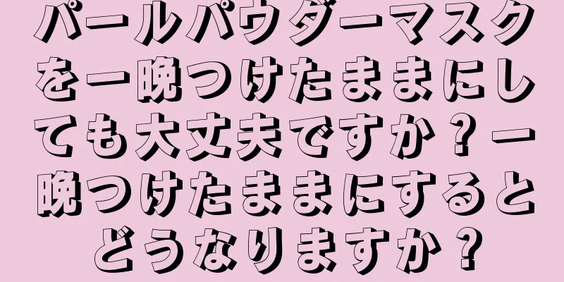 パールパウダーマスクを一晩つけたままにしても大丈夫ですか？一晩つけたままにするとどうなりますか？