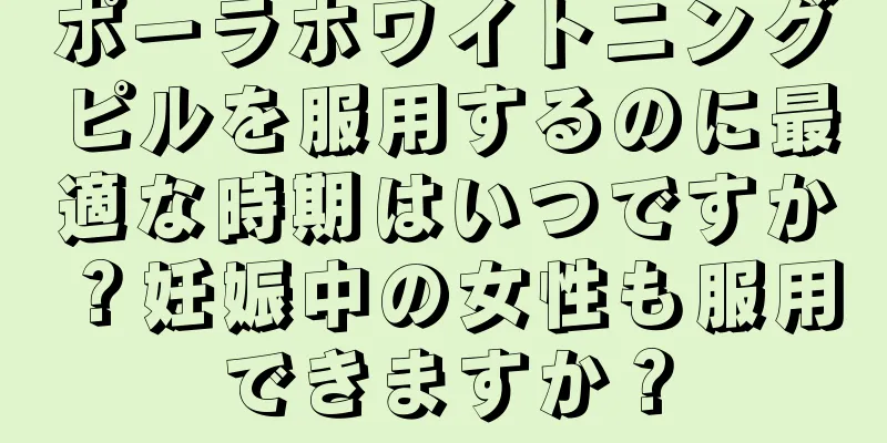 ポーラホワイトニングピルを服用するのに最適な時期はいつですか？妊娠中の女性も服用できますか？