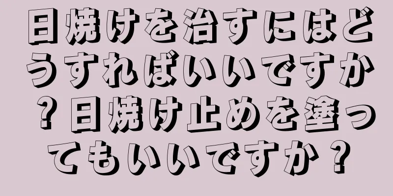 日焼けを治すにはどうすればいいですか？日焼け止めを塗ってもいいですか？