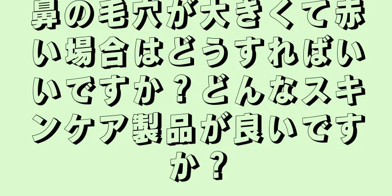 鼻の毛穴が大きくて赤い場合はどうすればいいですか？どんなスキンケア製品が良いですか？