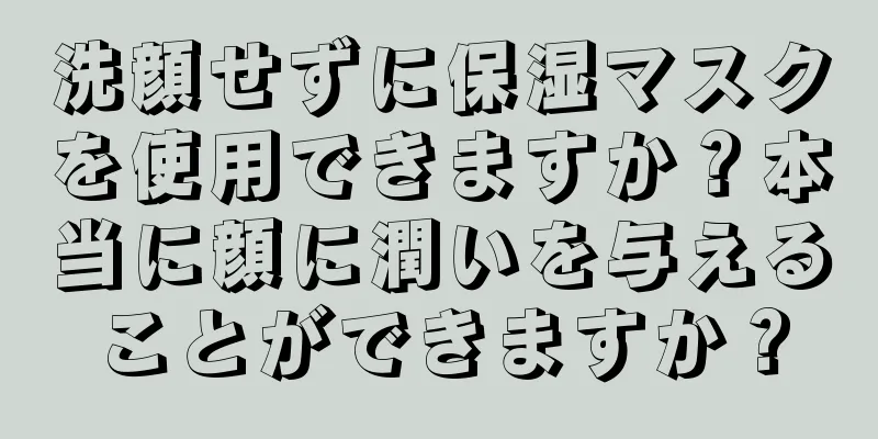 洗顔せずに保湿マスクを使用できますか？本当に顔に潤いを与えることができますか？