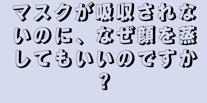 マスクが吸収されないのに、なぜ顔を蒸してもいいのですか?