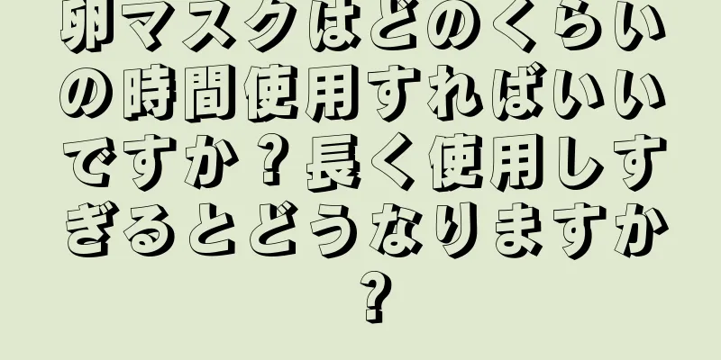 卵マスクはどのくらいの時間使用すればいいですか？長く使用しすぎるとどうなりますか？