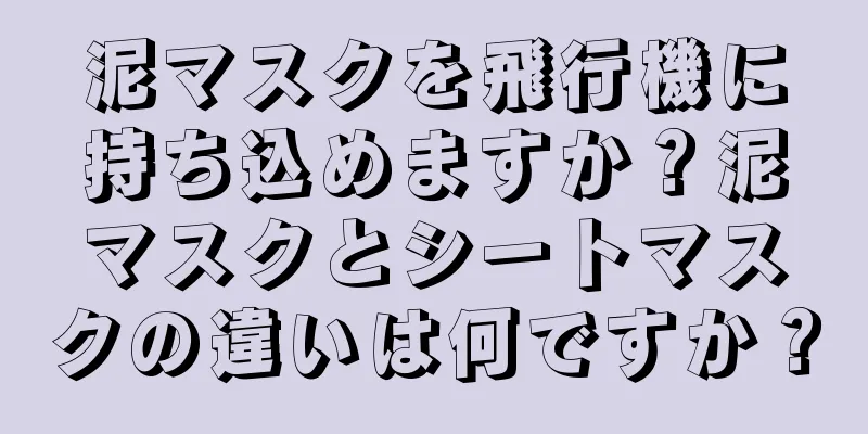 泥マスクを飛行機に持ち込めますか？泥マスクとシートマスクの違いは何ですか？