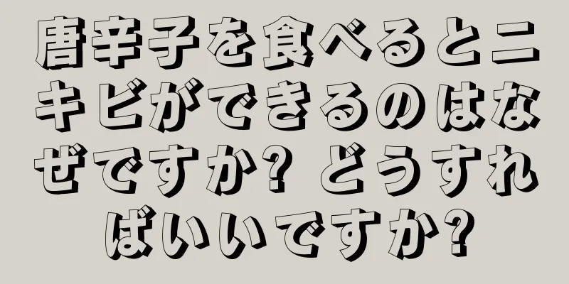 唐辛子を食べるとニキビができるのはなぜですか? どうすればいいですか?