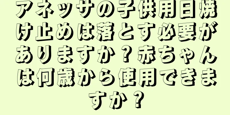 アネッサの子供用日焼け止めは落とす必要がありますか？赤ちゃんは何歳から使用できますか？