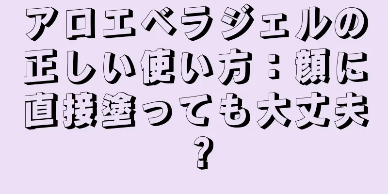 アロエベラジェルの正しい使い方：顔に直接塗っても大丈夫？