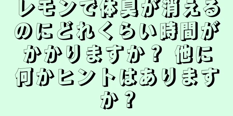 レモンで体臭が消えるのにどれくらい時間がかかりますか？ 他に何かヒントはありますか？