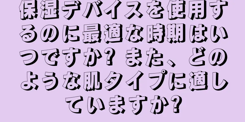 保湿デバイスを使用するのに最適な時期はいつですか? また、どのような肌タイプに適していますか?