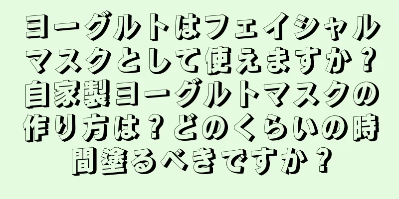 ヨーグルトはフェイシャルマスクとして使えますか？自家製ヨーグルトマスクの作り方は？どのくらいの時間塗るべきですか？