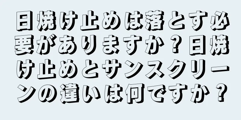 日焼け止めは落とす必要がありますか？日焼け止めとサンスクリーンの違いは何ですか？