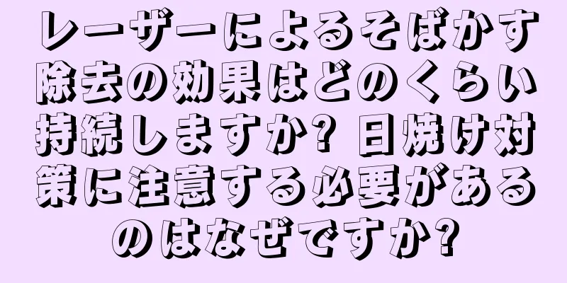 レーザーによるそばかす除去の効果はどのくらい持続しますか? 日焼け対策に注意する必要があるのはなぜですか?