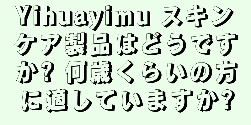 Yihuayimu スキンケア製品はどうですか? 何歳くらいの方に適していますか?