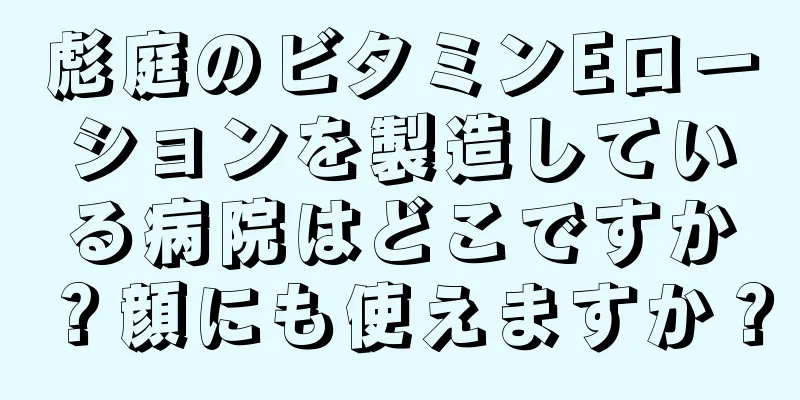 彪庭のビタミンEローションを製造している病院はどこですか？顔にも使えますか？