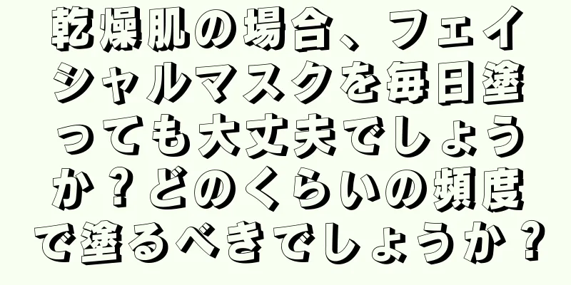 乾燥肌の場合、フェイシャルマスクを毎日塗っても大丈夫でしょうか？どのくらいの頻度で塗るべきでしょうか？