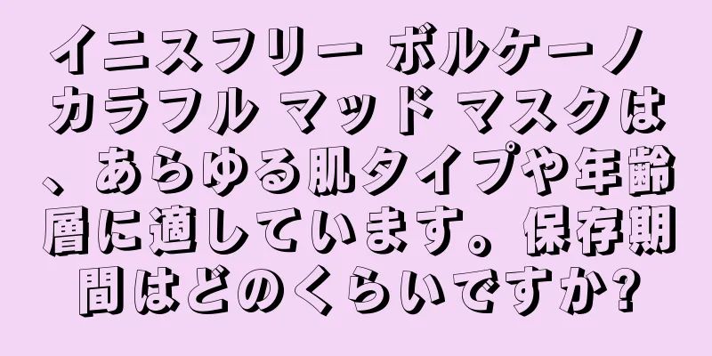 イニスフリー ボルケーノ カラフル マッド マスクは、あらゆる肌タイプや年齢層に適しています。保存期間はどのくらいですか?