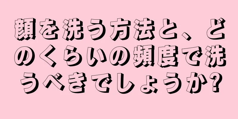 顔を洗う方法と、どのくらいの頻度で洗うべきでしょうか?