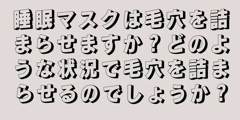 睡眠マスクは毛穴を詰まらせますか？どのような状況で毛穴を詰まらせるのでしょうか？