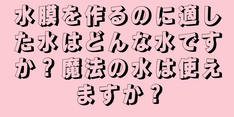 水膜を作るのに適した水はどんな水ですか？魔法の水は使えますか？